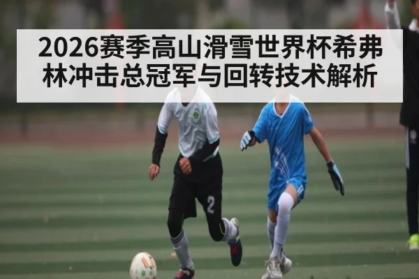 2026赛季高山滑雪世界杯希弗林冲击总冠军与回转技术解析 - kaiyun