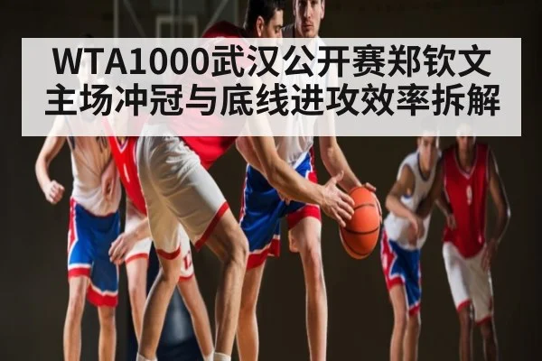 WTA1000武汉公开赛郑钦文主场冲冠与底线进攻效率拆解 - kaiyun